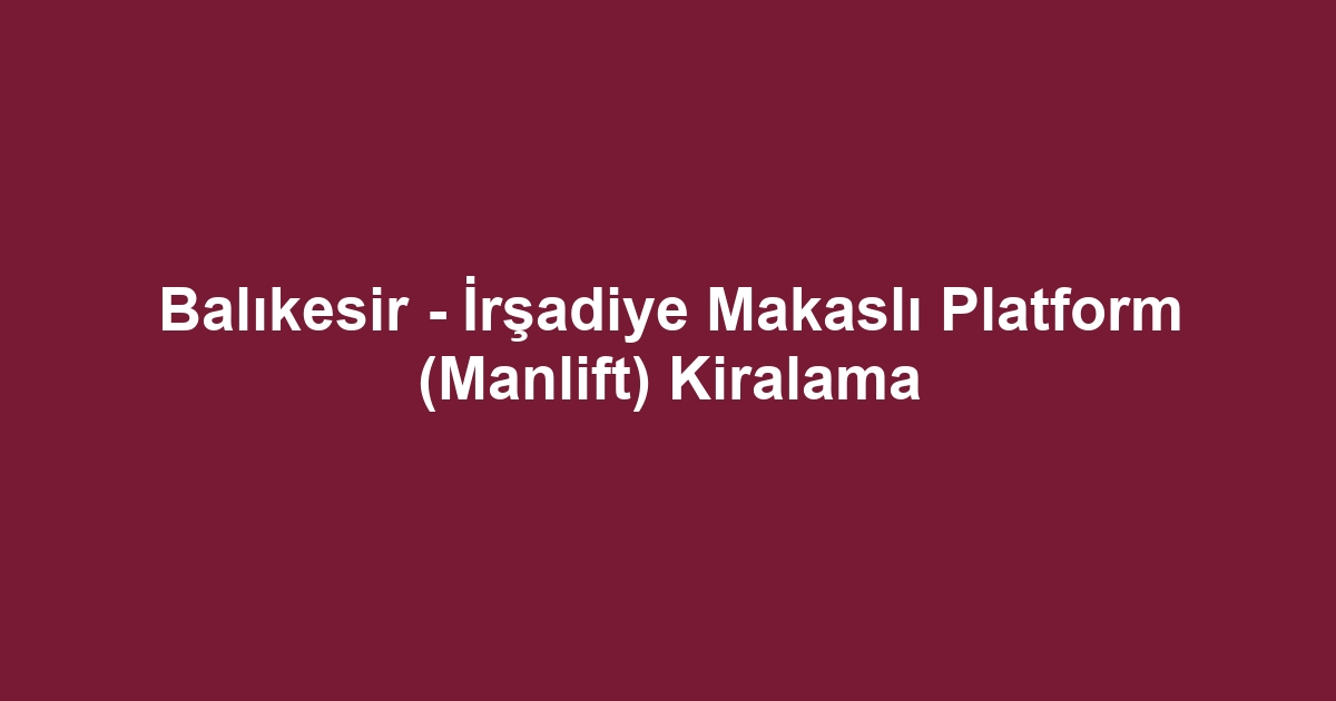 Balıkesir - İrşadiye Makaslı Platform (Manlift) Kiralama