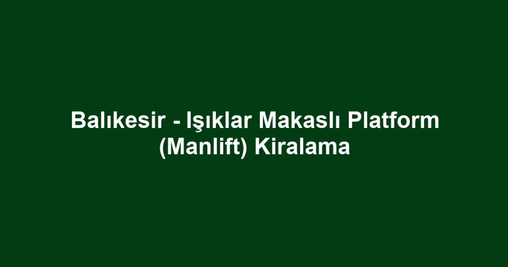 Balıkesir - Işıklar Makaslı Platform (Manlift) Kiralama