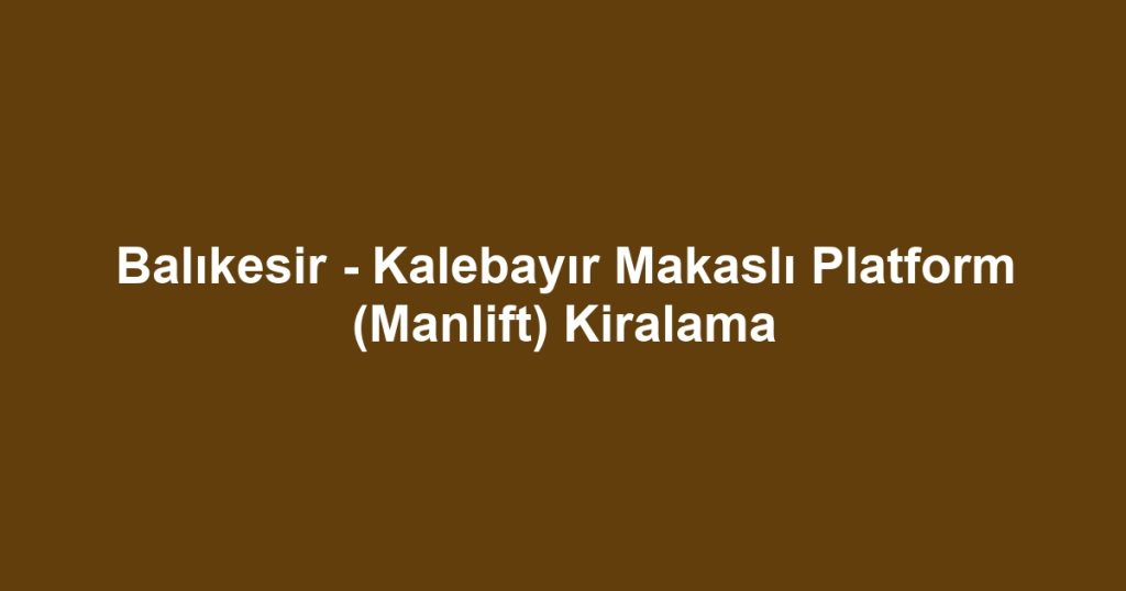 Balıkesir - Kalebayır Makaslı Platform (Manlift) Kiralama