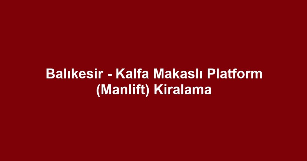 Balıkesir - Kalfa Makaslı Platform (Manlift) Kiralama