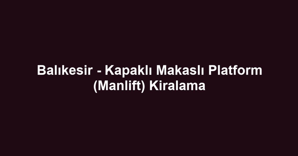 Balıkesir - Kapaklı Makaslı Platform (Manlift) Kiralama