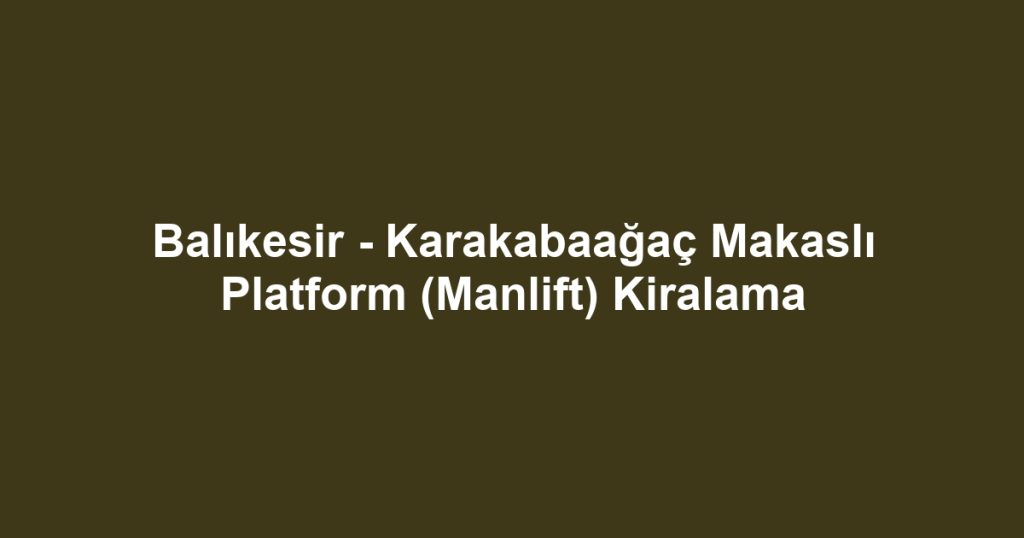 Balıkesir - Karakabaağaç Makaslı Platform (Manlift) Kiralama
