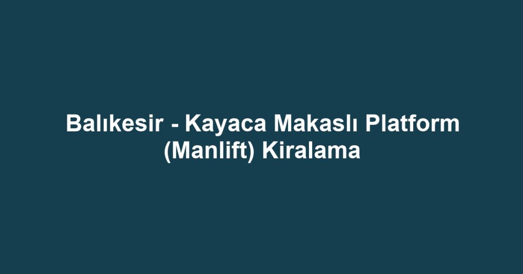 Balıkesir - Kayaca Makaslı Platform (Manlift) Kiralama