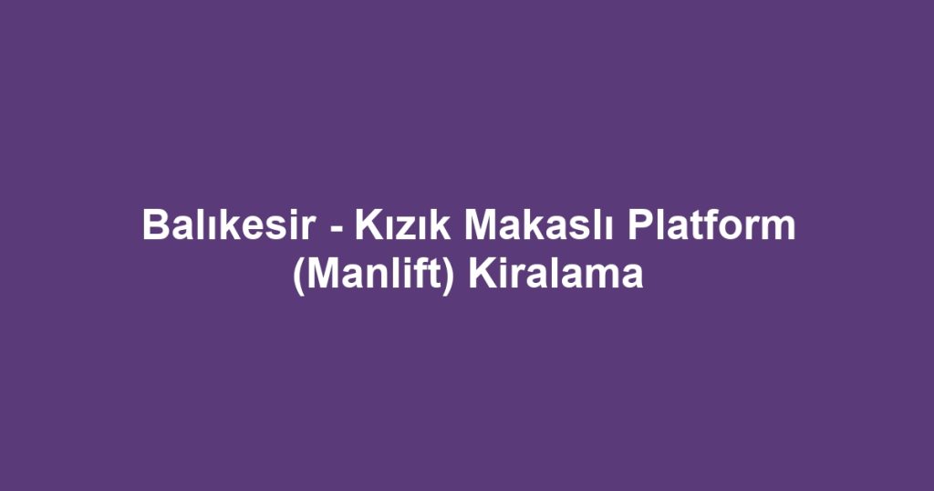 Balıkesir - Kızık Makaslı Platform (Manlift) Kiralama
