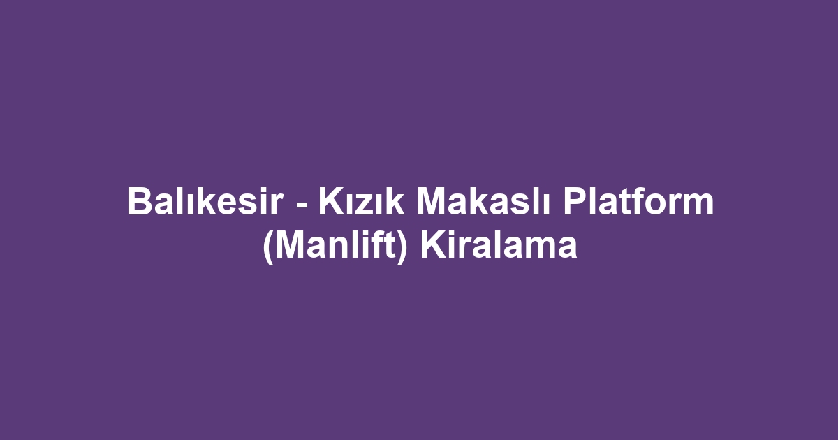 Balıkesir - Kızık Makaslı Platform (Manlift) Kiralama