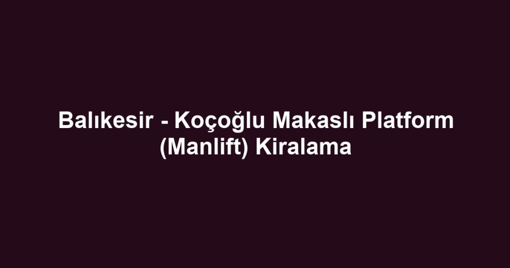Balıkesir - Koçoğlu Makaslı Platform (Manlift) Kiralama