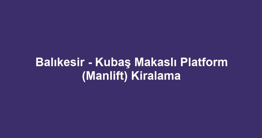 Balıkesir - Kubaş Makaslı Platform (Manlift) Kiralama