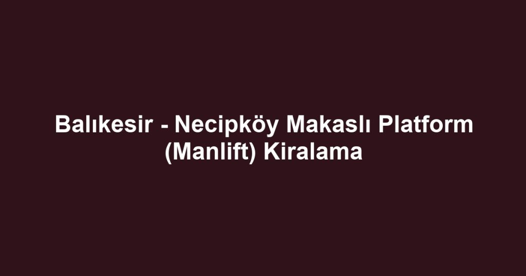Balıkesir - Necipköy Makaslı Platform (Manlift) Kiralama