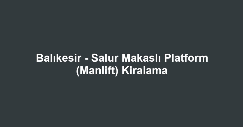 Balıkesir - Salur Makaslı Platform (Manlift) Kiralama