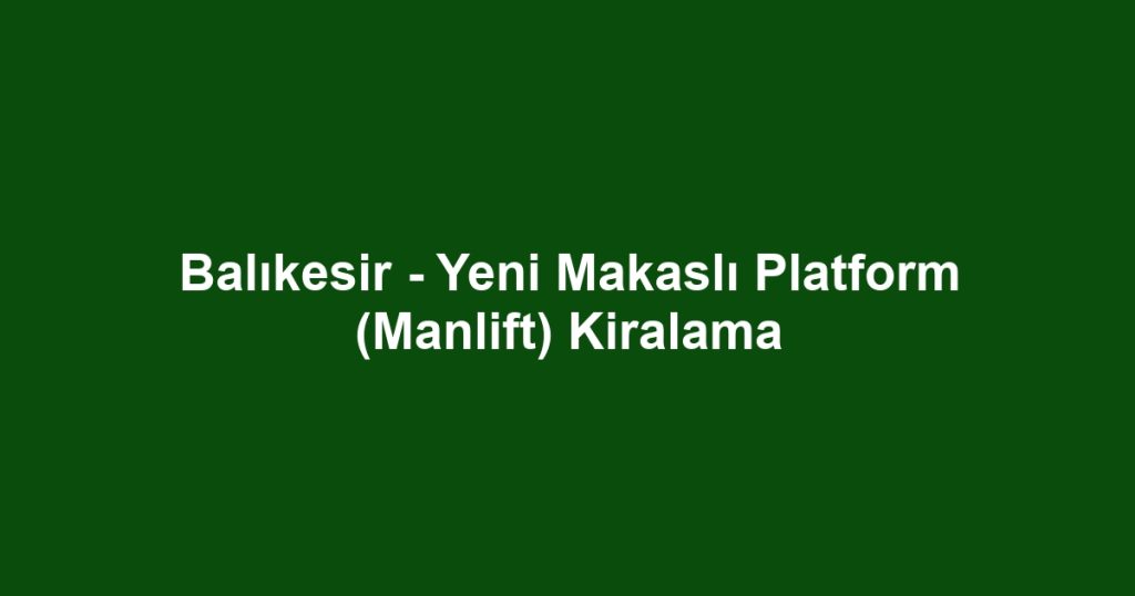 Balıkesir - Yeni Makaslı Platform (Manlift) Kiralama