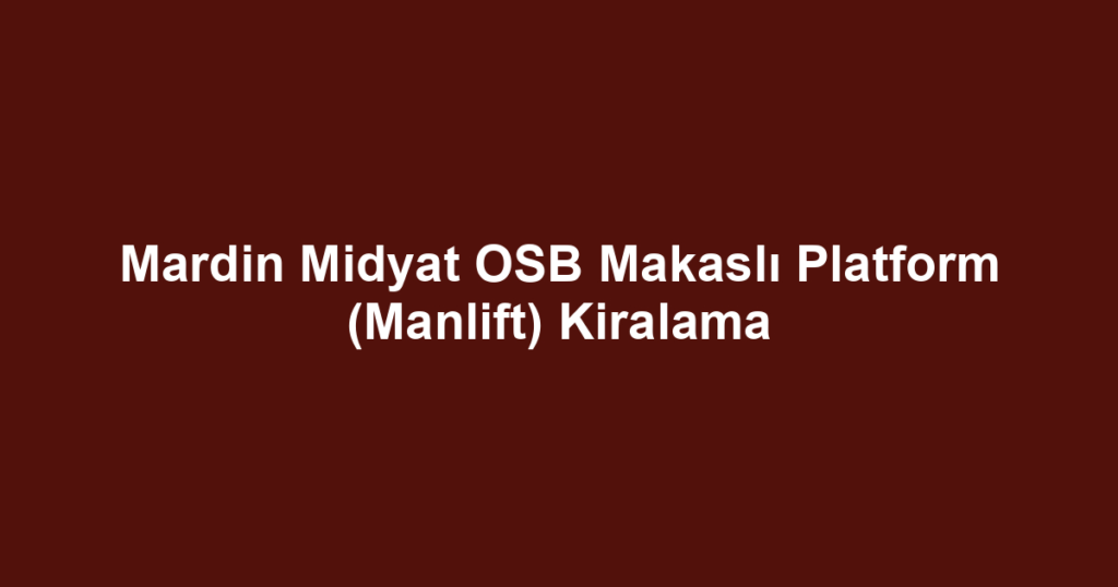 Mardin Midyat OSB Makaslı Platform (Manlift) Kiralama