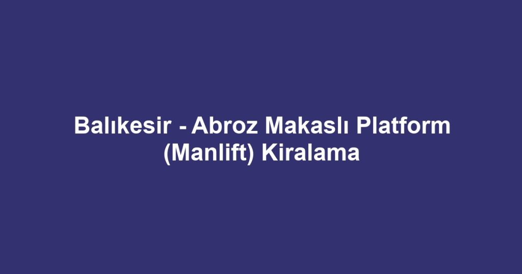 Balıkesir - Abroz Makaslı Platform (Manlift) Kiralama
