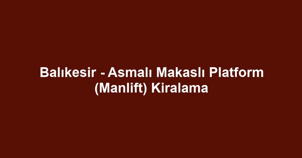 Balıkesir - Asmalı Makaslı Platform (Manlift) Kiralama