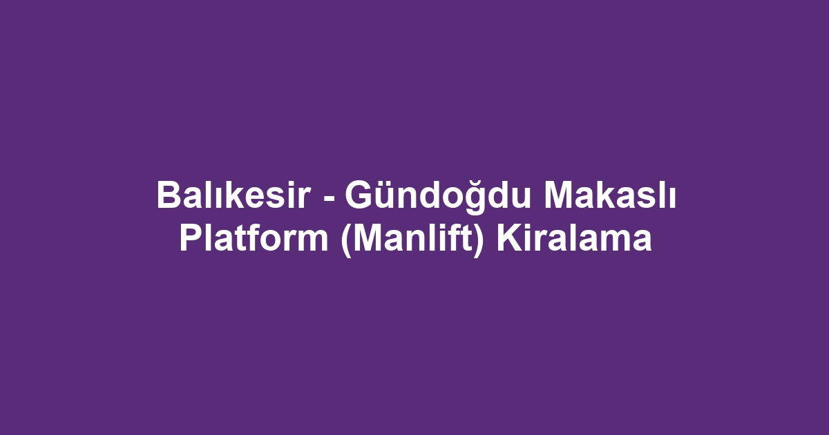 Balıkesir - Gündoğdu Makaslı Platform (Manlift) Kiralama