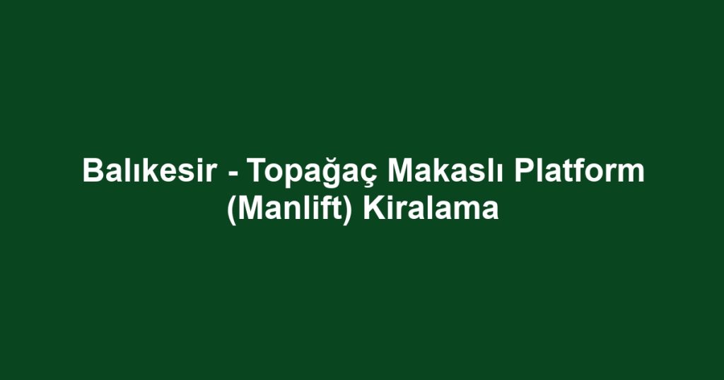 Balıkesir - Topağaç Makaslı Platform (Manlift) Kiralama