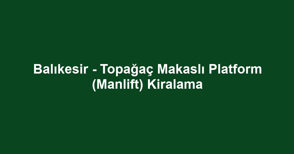 Balıkesir - Topağaç Makaslı Platform (Manlift) Kiralama