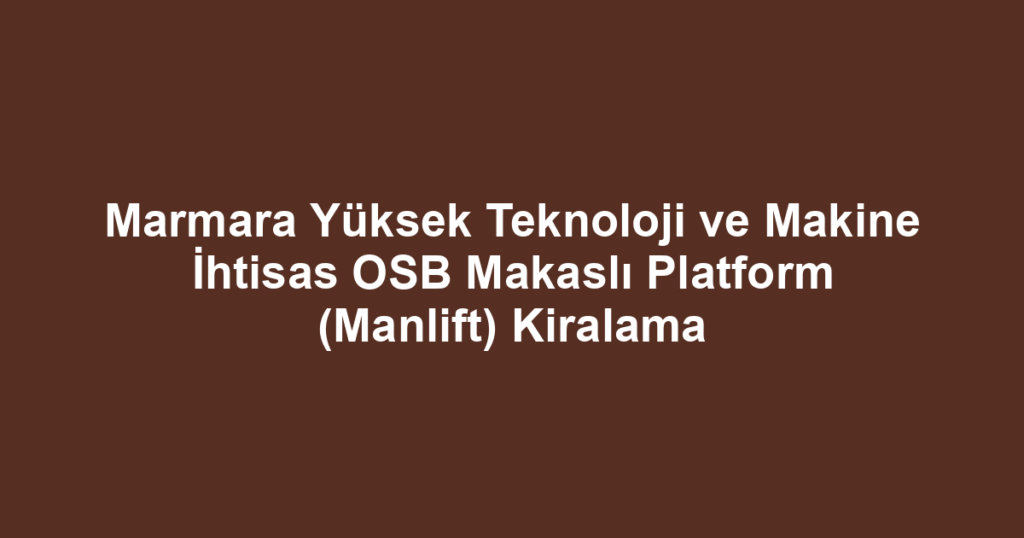 Marmara Yüksek Teknoloji ve Makine İhtisas OSB Makaslı Platform (Manlift) Kiralama
