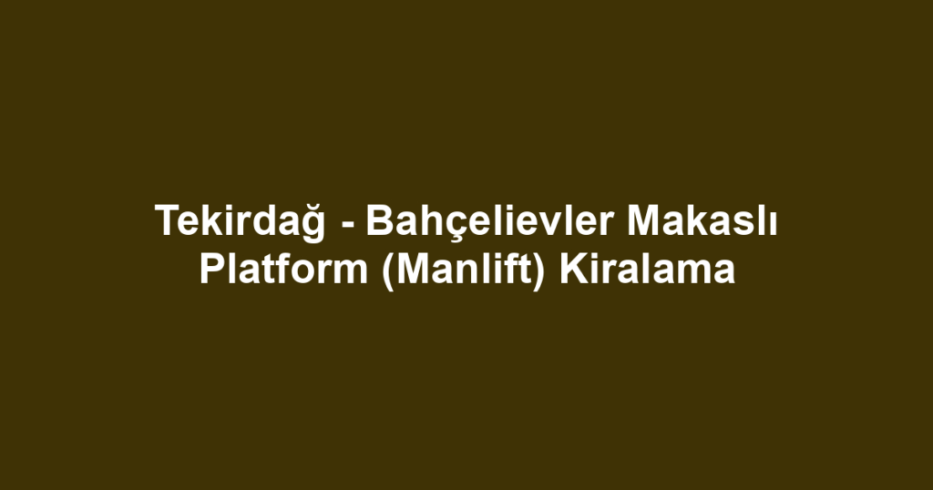 Tekirdağ - Bahçelievler Makaslı Platform (Manlift) Kiralama
