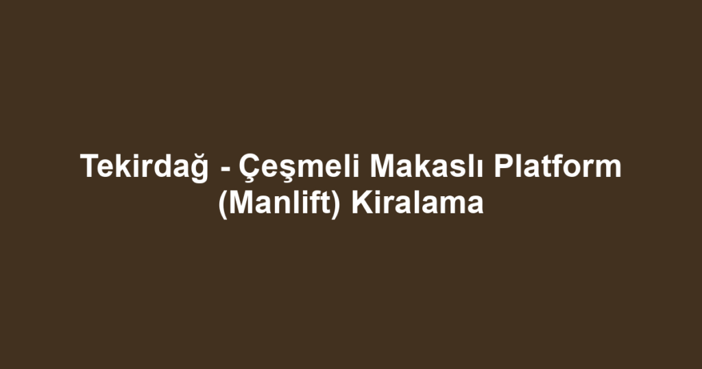 Tekirdağ - Çeşmeli Makaslı Platform (Manlift) Kiralama