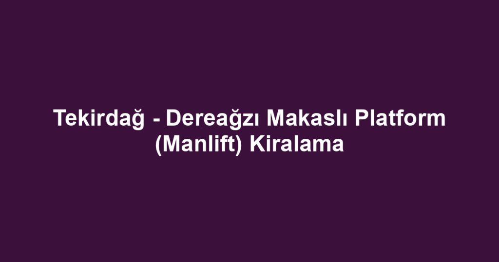 Tekirdağ - Dereağzı Makaslı Platform (Manlift) Kiralama