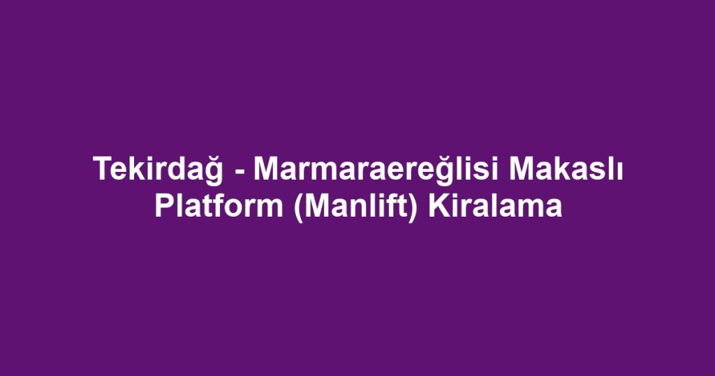 Tekirdağ - Marmaraereğlisi Makaslı Platform (Manlift) Kiralama