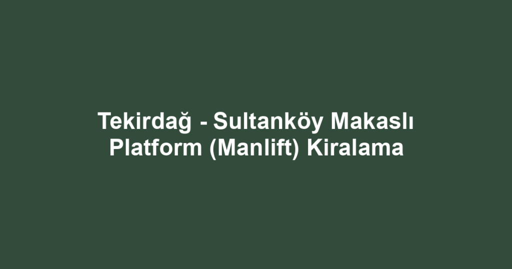 Tekirdağ - Sultanköy Makaslı Platform (Manlift) Kiralama