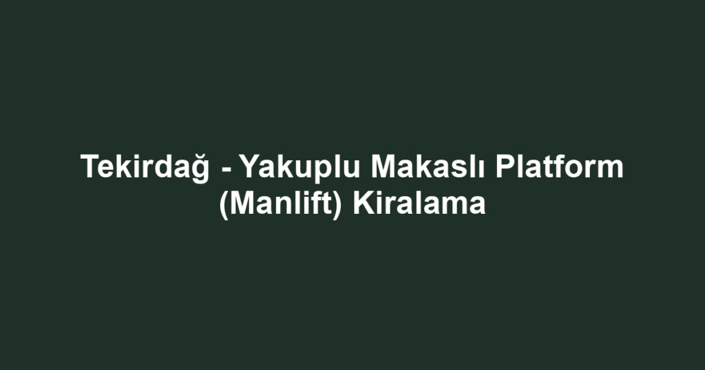 Tekirdağ - Yakuplu Makaslı Platform (Manlift) Kiralama