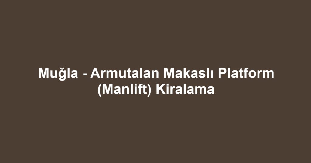 Muğla - Armutalan Makaslı Platform (Manlift) Kiralama