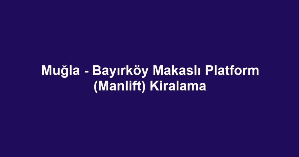 Muğla - Bayırköy Makaslı Platform (Manlift) Kiralama