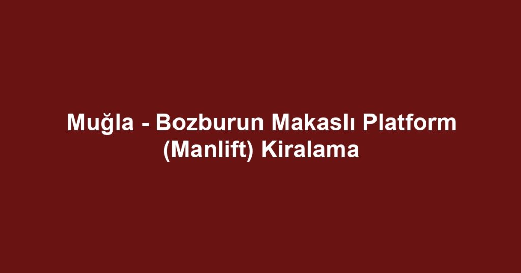 Muğla - Bozburun Makaslı Platform (Manlift) Kiralama