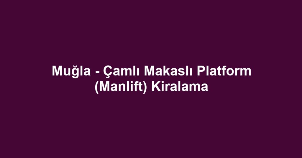 Muğla - Çamlı Makaslı Platform (Manlift) Kiralama