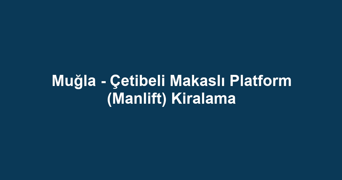Muğla - Çetibeli Makaslı Platform (Manlift) Kiralama