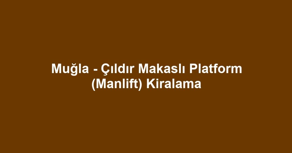 Muğla - Çıldır Makaslı Platform (Manlift) Kiralama
