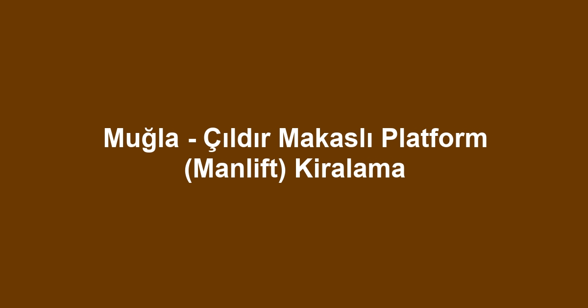 Muğla - Çıldır Makaslı Platform (Manlift) Kiralama