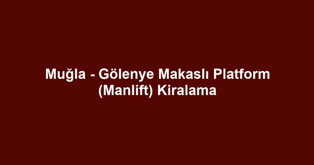 Muğla - Gölenye Makaslı Platform (Manlift) Kiralama