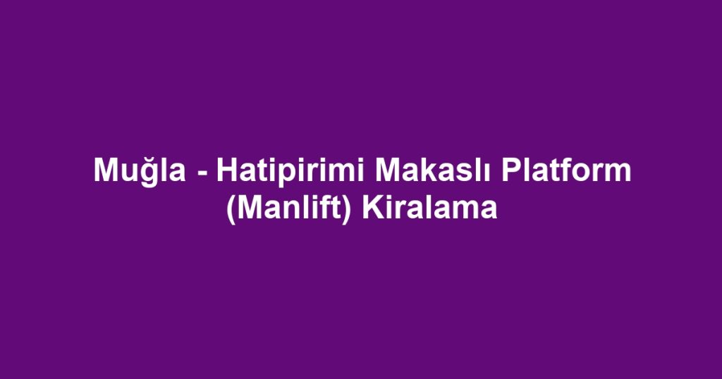 Muğla - Hatipirimi Makaslı Platform (Manlift) Kiralama