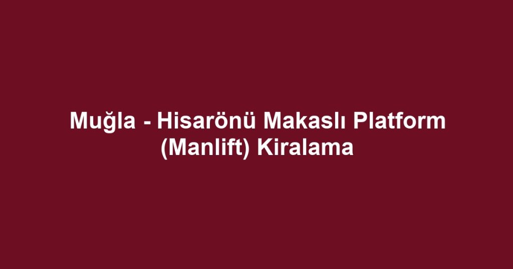 Muğla - Hisarönü Makaslı Platform (Manlift) Kiralama