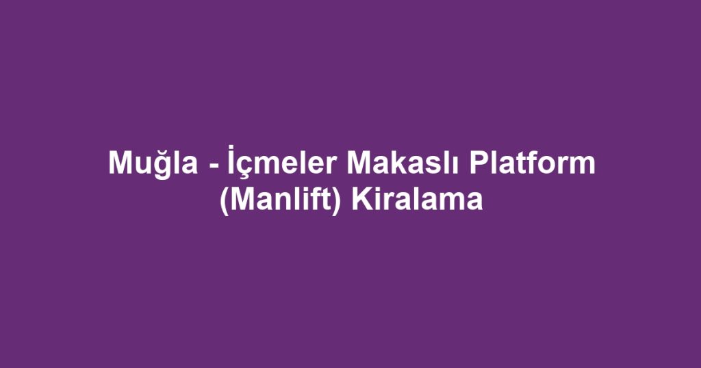 Muğla - İçmeler Makaslı Platform (Manlift) Kiralama