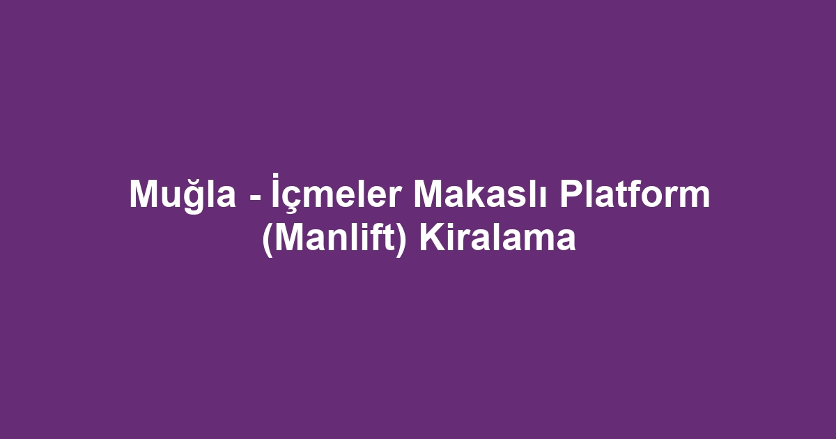 Muğla - İçmeler Makaslı Platform (Manlift) Kiralama