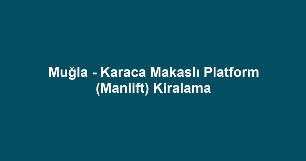 Muğla - Karaca Makaslı Platform (Manlift) Kiralama