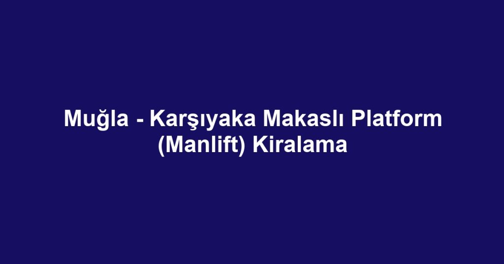 Muğla - Karşıyaka Makaslı Platform (Manlift) Kiralama
