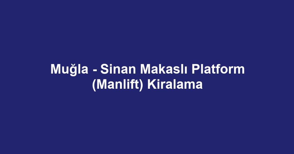 Muğla - Sinan Makaslı Platform (Manlift) Kiralama