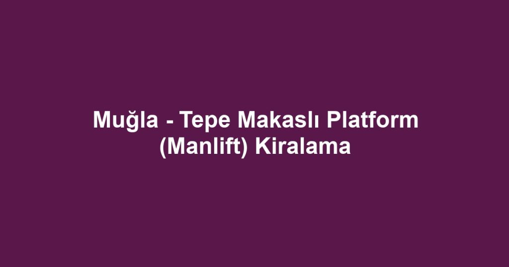 Muğla - Tepe Makaslı Platform (Manlift) Kiralama