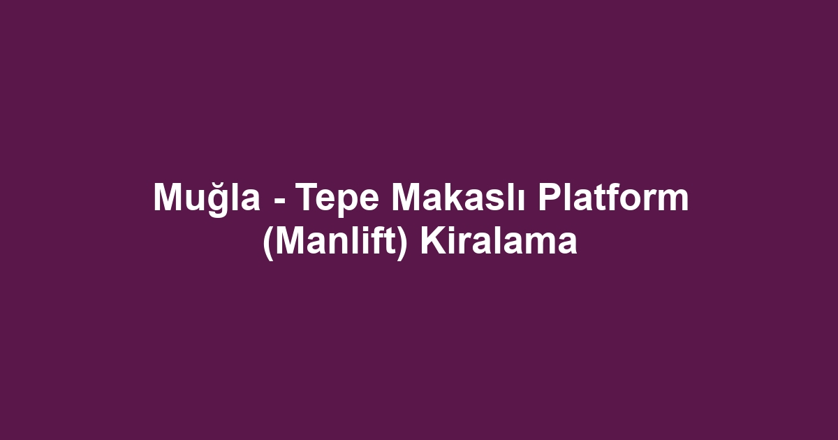 Muğla - Tepe Makaslı Platform (Manlift) Kiralama