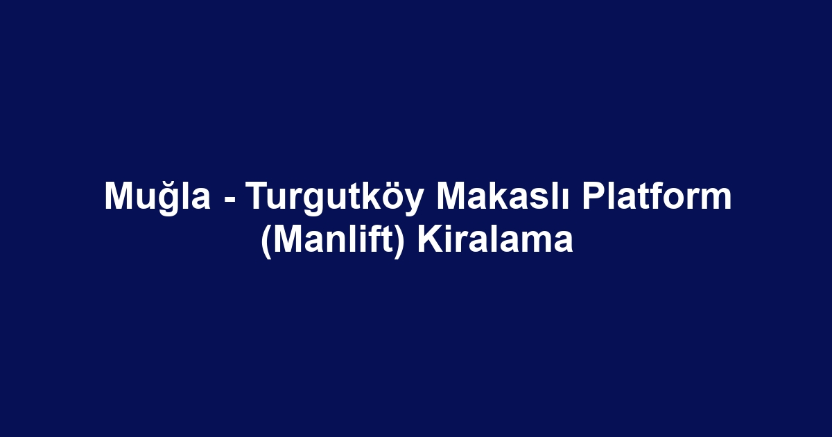 Muğla - Turgutköy Makaslı Platform (Manlift) Kiralama