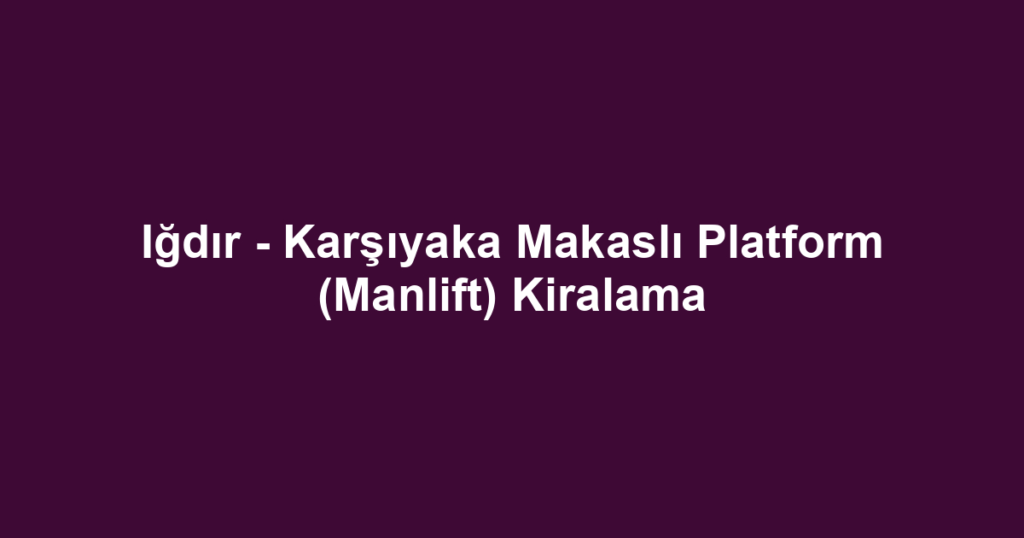 Iğdır - Karşıyaka Makaslı Platform (Manlift) Kiralama
