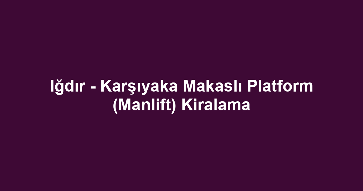 Iğdır - Karşıyaka Makaslı Platform (Manlift) Kiralama