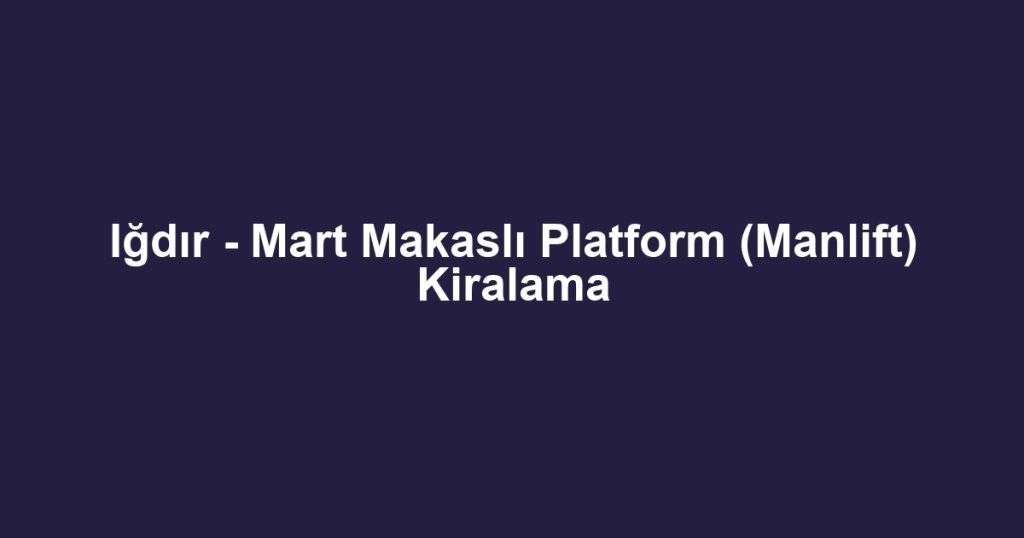 Iğdır - Mart Makaslı Platform (Manlift) Kiralama