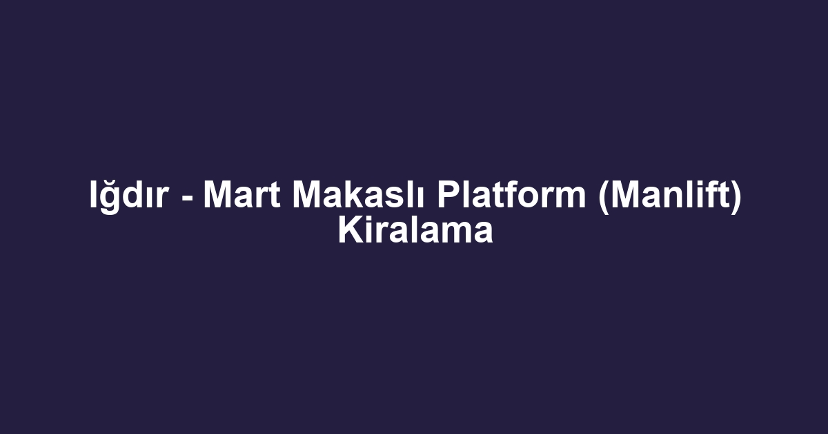 Iğdır - Mart Makaslı Platform (Manlift) Kiralama