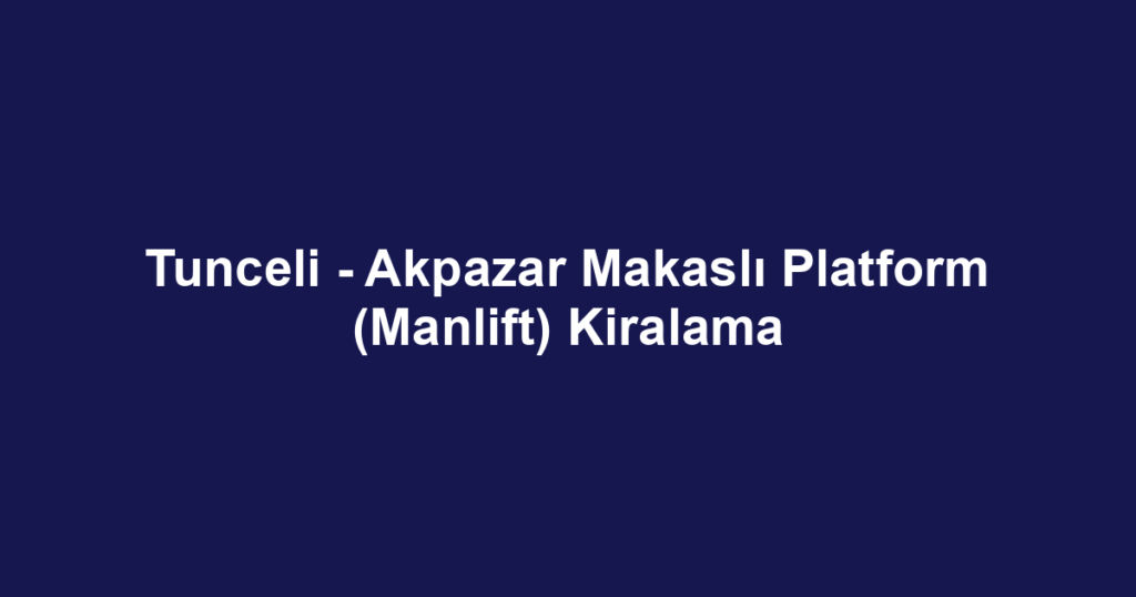 Tunceli - Akpazar Makaslı Platform (Manlift) Kiralama